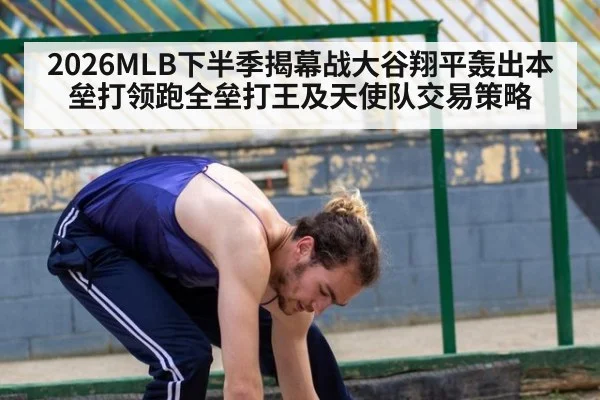 2026MLB下半季揭幕战大谷翔平轰出本垒打领跑全垒打王及天使队交易策略