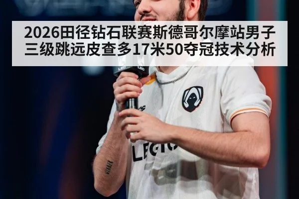 2026田径钻石联赛斯德哥尔摩站男子三级跳远皮查多17米50夺冠技术分析