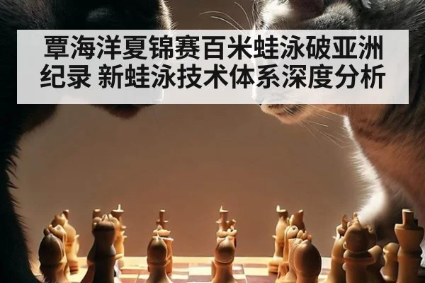 覃海洋夏锦赛百米蛙泳破亚洲纪录 新蛙泳技术体系深度分析