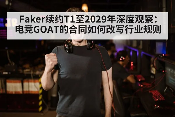 Faker续约T1至2029年深度观察：电竞GOAT的合同如何改写行业规则