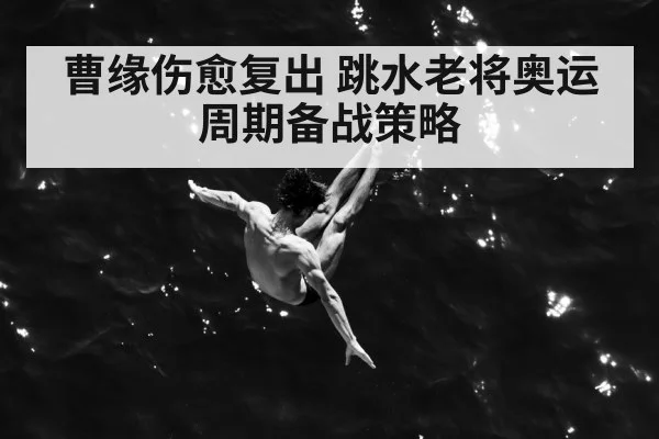 曹缘伤愈复出 跳水老将奥运周期备战策略