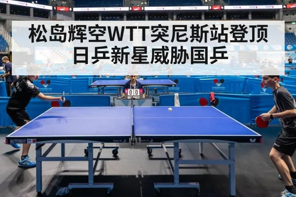 松岛辉空WTT突尼斯站登顶 日乒新星威胁国乒