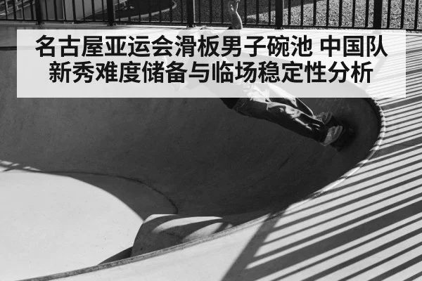 名古屋亚运会滑板男子碗池 中国队新秀难度储备与临场稳定性分析