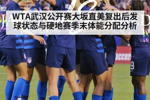 WTA武汉公开赛大坂直美复出后发球状态与硬地赛季末体能分配分析