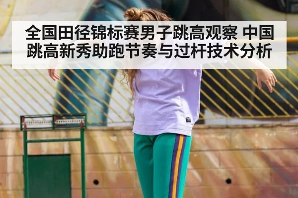 全国田径锦标赛男子跳高观察 中国跳高新秀助跑节奏与过杆技术分析